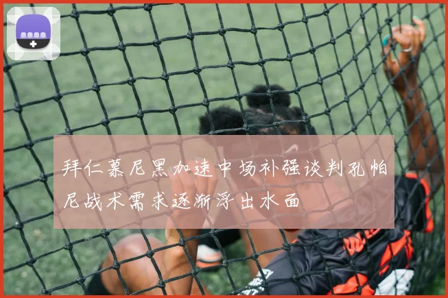 拜仁慕尼黑加速中场补强谈判孔帕尼战术需求逐渐浮出水面