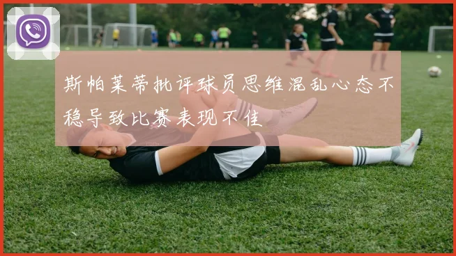 斯帕莱蒂批评球员思维混乱心态不稳导致比赛表现不佳