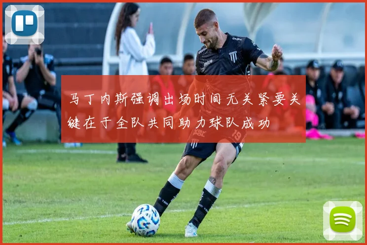 马丁内斯强调出场时间无关紧要关键在于全队共同助力球队成功