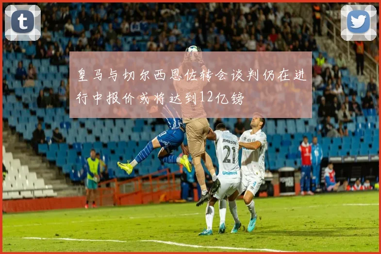 皇马与切尔西恩佐转会谈判仍在进行中报价或将达到12亿镑