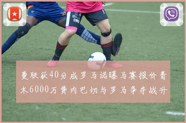 曼联获40分成罗马诺曝马赛报价青木6000万费内巴切与罗马争夺战升级