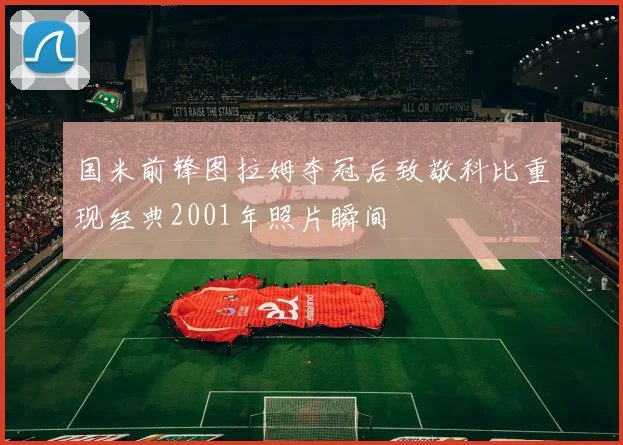 国米前锋图拉姆夺冠后致敬科比重现经典2001年照片瞬间