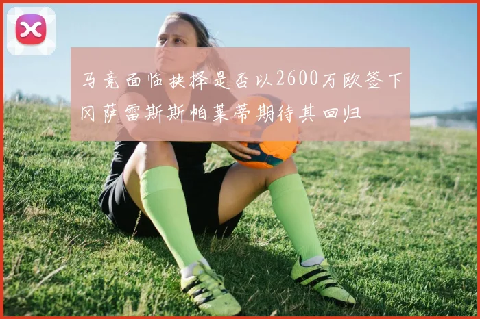 马竞面临抉择是否以2600万欧签下冈萨雷斯斯帕莱蒂期待其回归