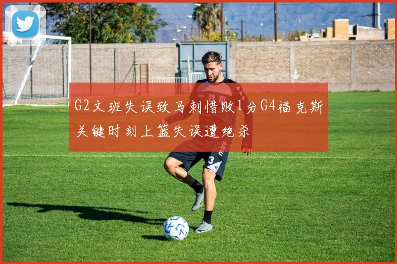G2文班失误致马刺惜败1分G4福克斯关键时刻上篮失误遭绝杀