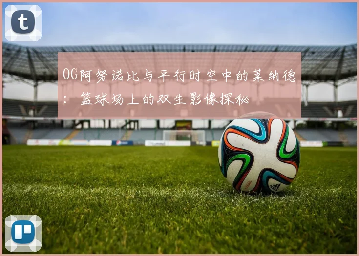 OG阿努诺比与平行时空中的莱纳德：篮球场上的双生影像探秘