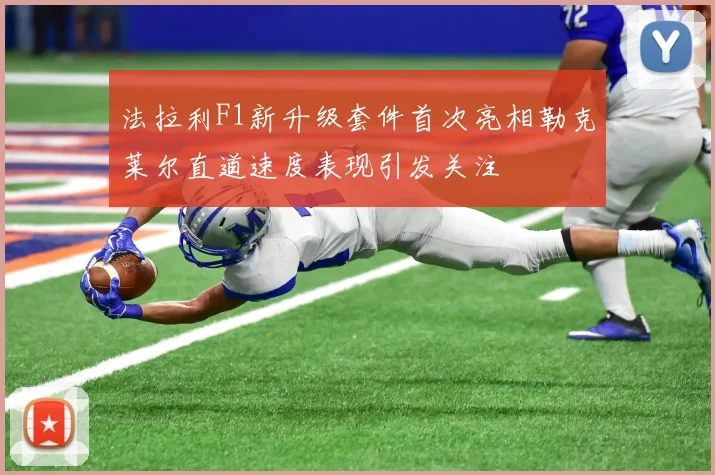 法拉利F1新升级套件首次亮相勒克莱尔直道速度表现引发关注