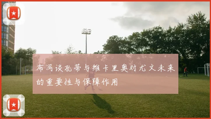 布冯谈孔蒂与维卡里奥对尤文未来的重要性与保障作用