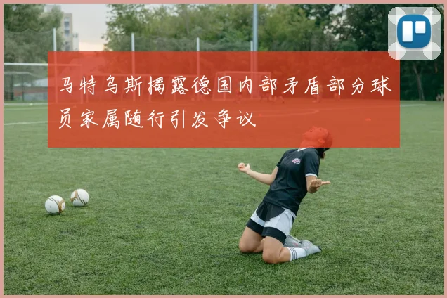 马特乌斯揭露德国内部矛盾部分球员家属随行引发争议