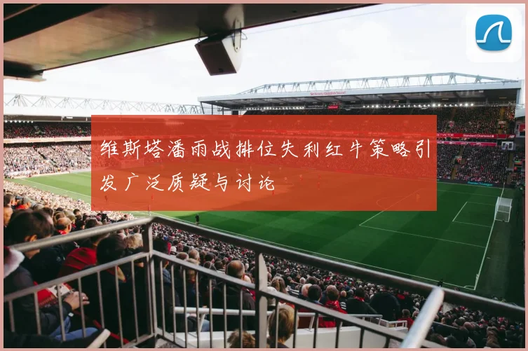 维斯塔潘雨战排位失利红牛策略引发广泛质疑与讨论