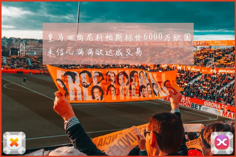 皇马回购尼科帕斯标价6000万欧国米信心满满欲达成交易