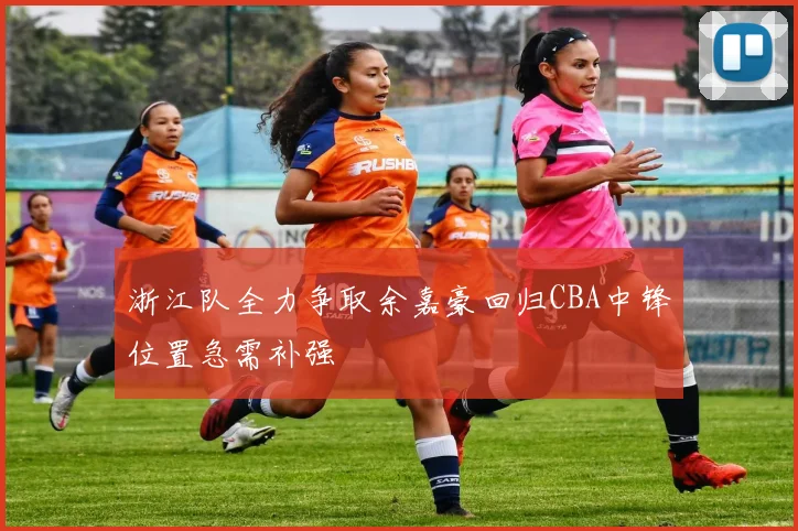 浙江队全力争取余嘉豪回归CBA中锋位置急需补强