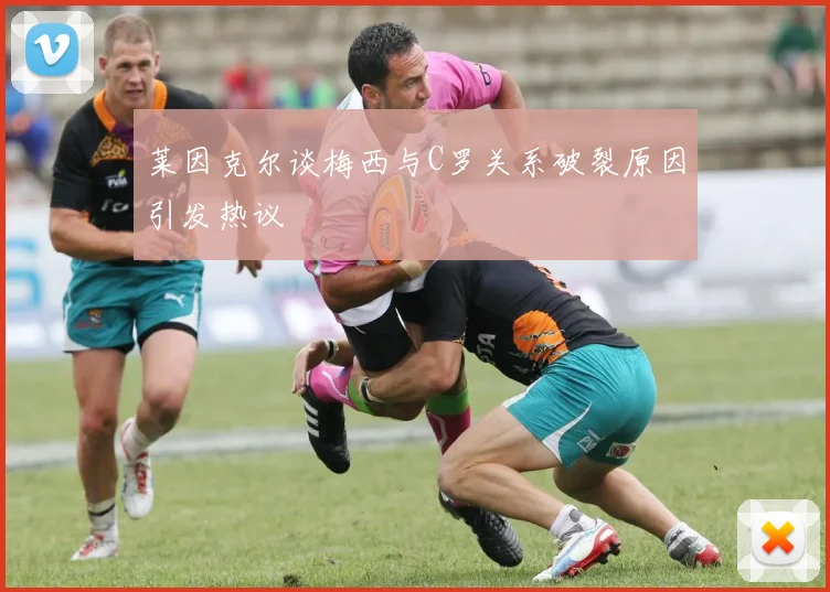 莱因克尔谈梅西与C罗关系破裂原因引发热议