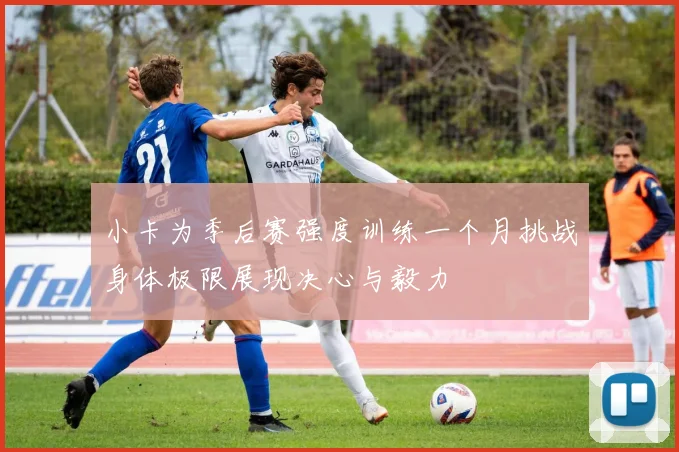 小卡为季后赛强度训练一个月挑战身体极限展现决心与毅力
