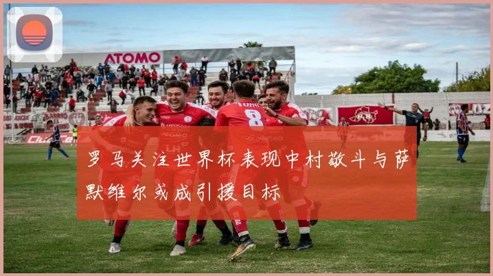 罗马关注世界杯表现中村敬斗与萨默维尔或成引援目标