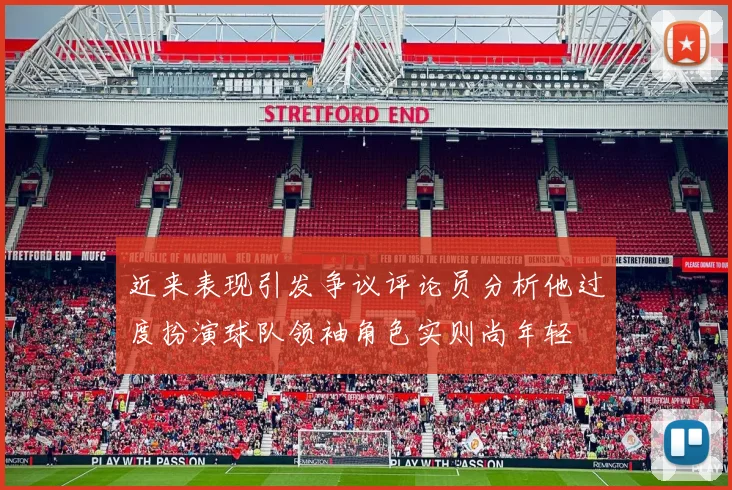 近来表现引发争议评论员分析他过度扮演球队领袖角色实则尚年轻