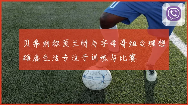 贝弗利称莫兰特与字母哥组合理想雄鹿生活专注于训练与比赛