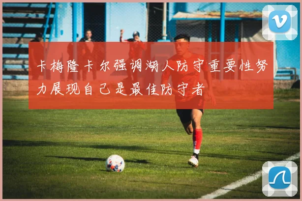 卡梅隆卡尔强调湖人防守重要性努力展现自己是最佳防守者