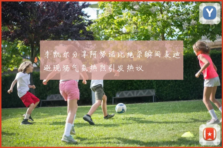 李凯尔分享阿努诺比绝杀瞬间麦迪逊现场气氛热烈引发热议