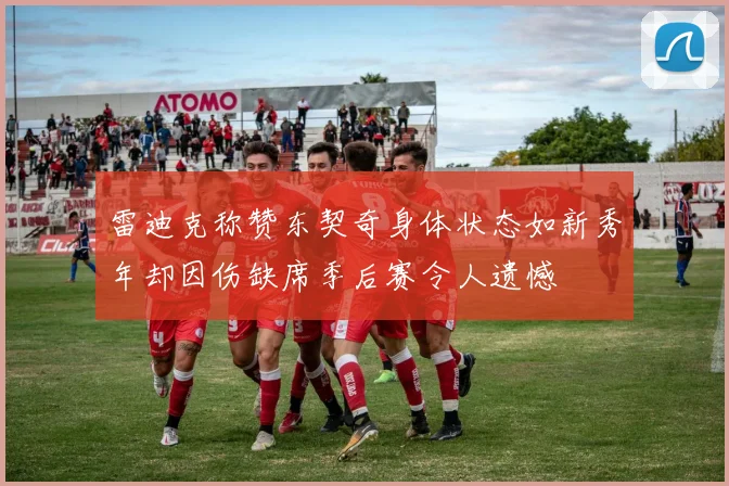 雷迪克称赞东契奇身体状态如新秀年却因伤缺席季后赛令人遗憾