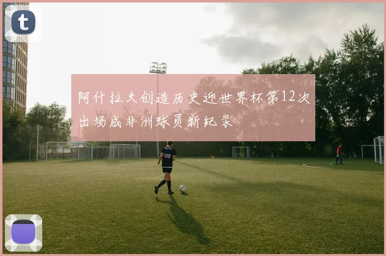 阿什拉夫创造历史迎世界杯第12次出场成非洲球员新纪录