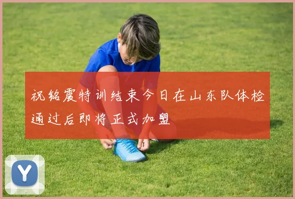 祝铭震特训结束今日在山东队体检通过后即将正式加盟