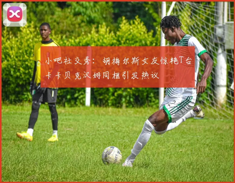 小吧社交秀：胡梅尔斯女友惊艳T台卡卡贝克汉姆同框引发热议